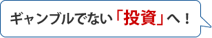 ギャンブルではない「投資」へ！